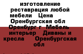 изготовление,реставрация любой мебели › Цена ­ 150 - Оренбургская обл., Оренбург г. Мебель, интерьер » Диваны и кресла   . Оренбургская обл.